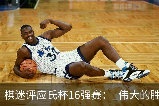 棋迷评应氏杯16强赛： 伟大的胜利！给王星昊满分